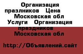 Организация празлников › Цена ­ 10 - Московская обл. Услуги » Организация праздников   . Московская обл.